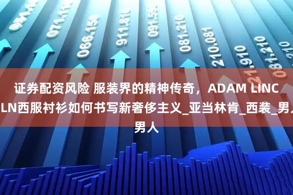 证券配资风险 服装界的精神传奇，ADAM LINCOLN西服衬衫如何书写新奢侈主义_亚当林肯_西装_男人