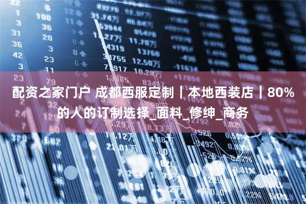 配资之家门户 成都西服定制｜本地西装店｜80%的人的订制选择_面料_修绅_商务