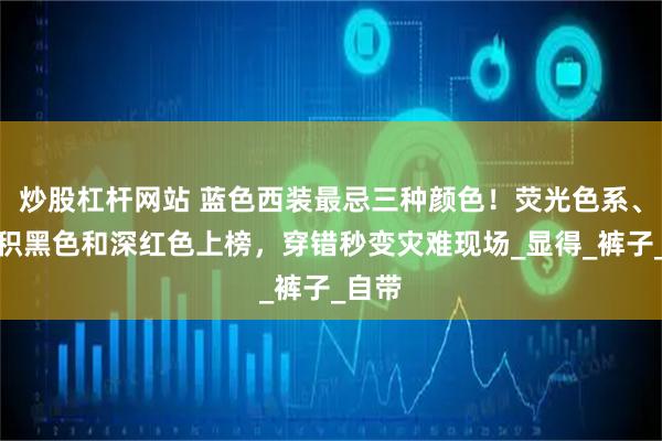 炒股杠杆网站 蓝色西装最忌三种颜色！荧光色系、大面积黑色和深红色上榜，穿错秒变灾难现场_显得_裤子_自带