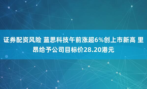 证券配资风险 蓝思科技午前涨超6%创上市新高 里昂给予公司目标价28.20港元