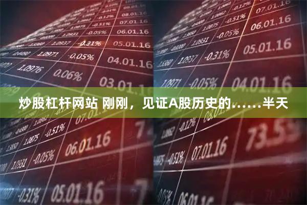 炒股杠杆网站 刚刚，见证A股历史的……半天