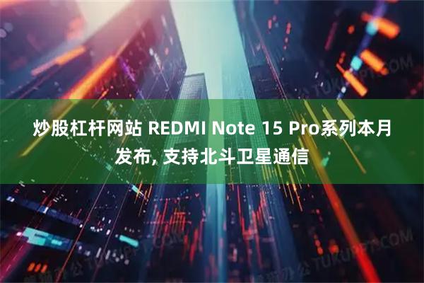 炒股杠杆网站 REDMI Note 15 Pro系列本月发布, 支持北斗卫星通信