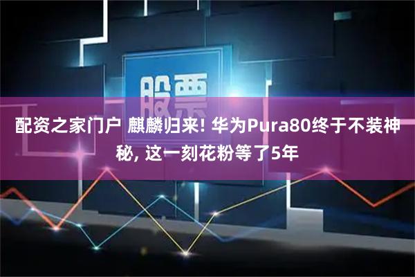 配资之家门户 麒麟归来! 华为Pura80终于不装神秘, 这一刻花粉等了5年