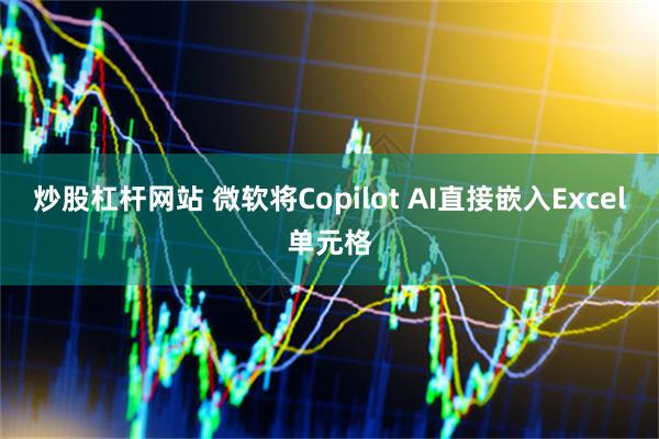 炒股杠杆网站 微软将Copilot AI直接嵌入Excel单元格
