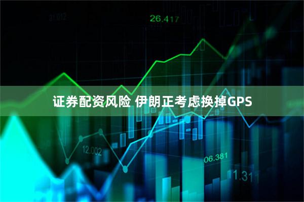 证券配资风险 伊朗正考虑换掉GPS