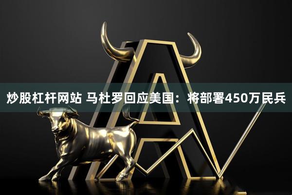 炒股杠杆网站 马杜罗回应美国：将部署450万民兵