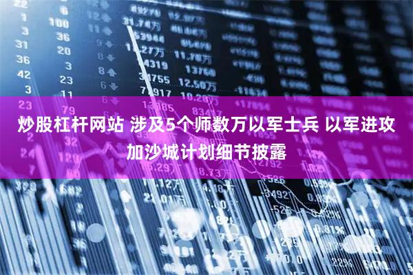 炒股杠杆网站 涉及5个师数万以军士兵 以军进攻加沙城计划细节披露