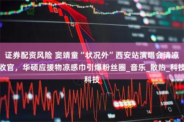 证券配资风险 窦靖童“状况外”西安站演唱会清凉收官，华硕应援物凉感巾引爆粉丝圈_音乐_散热_科技