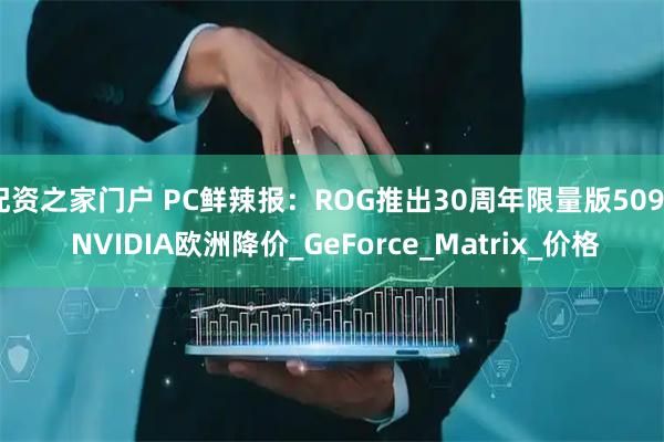 配资之家门户 PC鲜辣报：ROG推出30周年限量版5090 NVIDIA欧洲降价_GeForce_Matrix_价格