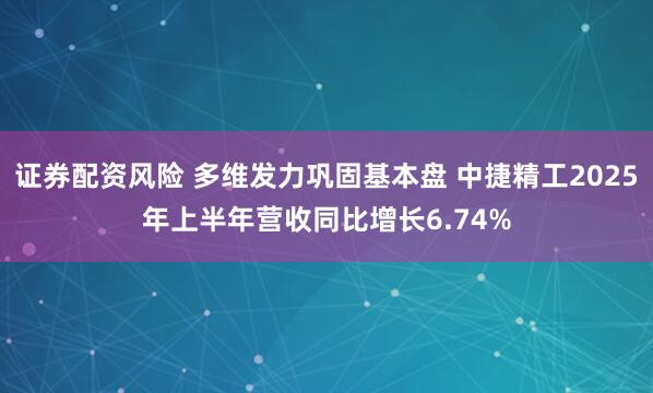证券配资风险 多维发力巩固基本盘 中捷精工2025年上半年营收同比增长6.74%