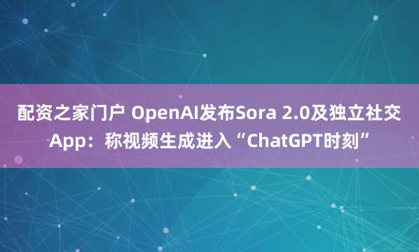 配资之家门户 OpenAI发布Sora 2.0及独立社交App：称视频生成进入“ChatGPT时刻”