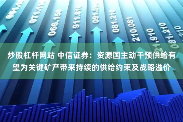 炒股杠杆网站 中信证券：资源国主动干预供给有望为关键矿产带来持续的供给约束及战略溢价