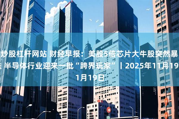 炒股杠杆网站 财经早报：美股5倍芯片大牛股突然暴跌 半导体行业迎来一批“跨界玩家”丨2025年11月19日