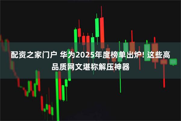 配资之家门户 华为2025年度榜单出炉! 这些高品质网文堪称解压神器