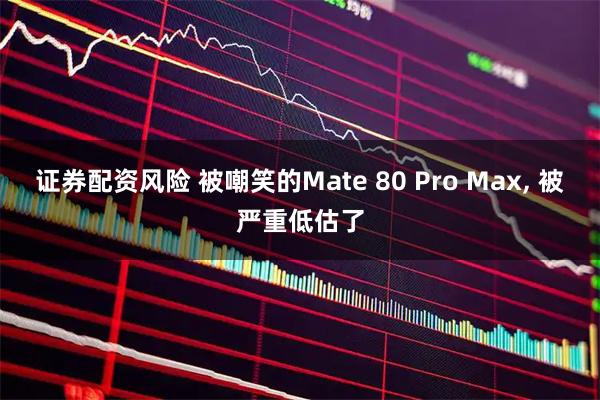 证券配资风险 被嘲笑的Mate 80 Pro Max, 被严重低估了