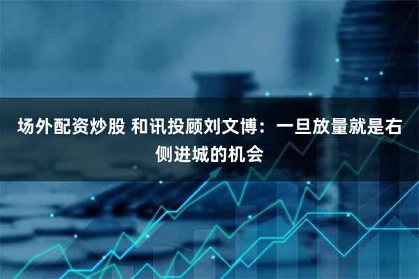 场外配资炒股 和讯投顾刘文博：一旦放量就是右侧进城的机会