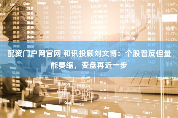 配资门户网官网 和讯投顾刘文博：个股普反但量能萎缩，变盘再近一步