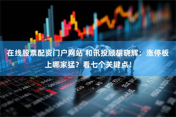 在线股票配资门户网站 和讯投顾胡晓辉：涨停板上哪家猛？看七个关键点！