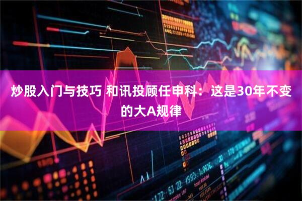 炒股入门与技巧 和讯投顾任申科：这是30年不变的大A规律