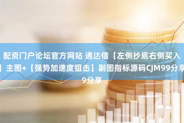 配资门户论坛官方网站 通达信【左侧抄底右侧买入】主图+【强势加速度狙击】副图指标源码CJM99分享