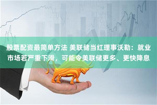 股票配资最简单方法 美联储当红理事沃勒：就业市场若严重下滑，可能令美联储更多、更快降息