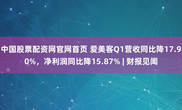 中国股票配资网官网首页 爱美客Q1营收同比降17.90%，净利润同比降15.87% | 财报见闻