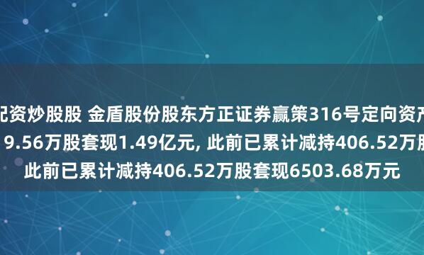 配资炒股股 金盾股份股东方正证券赢策316号定向资产管理计划拟减持1219.56万股套现1.49亿元, 此前已累计减持406.52万股套现6503.68万元