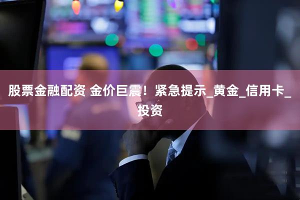 股票金融配资 金价巨震！紧急提示_黄金_信用卡_投资
