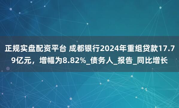 正规实盘配资平台 成都银行2024年重组贷款17.79亿元，增幅为8.82%_债务人_报告_同比增长
