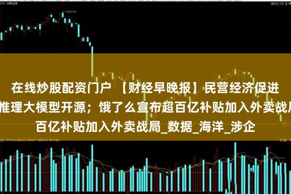 在线炒股配资门户 【财经早晚报】民营经济促进法出台；小米首个推理大模型开源；饿了么宣布超百亿补贴加入外卖战局_数据_海洋_涉企