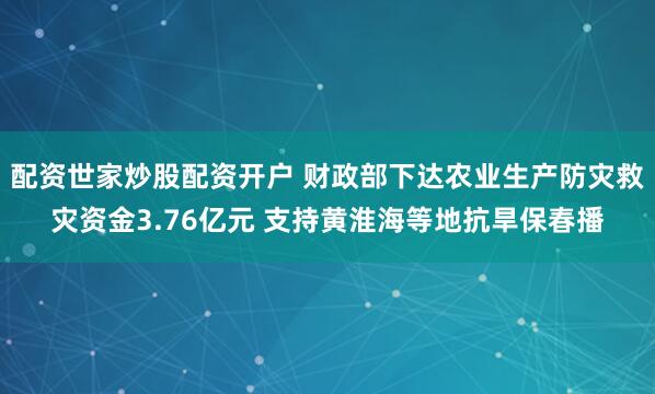 配资世家炒股配资开户 财政部下达农业生产防灾救灾资金3.76亿元 支持黄淮海等地抗旱保春播