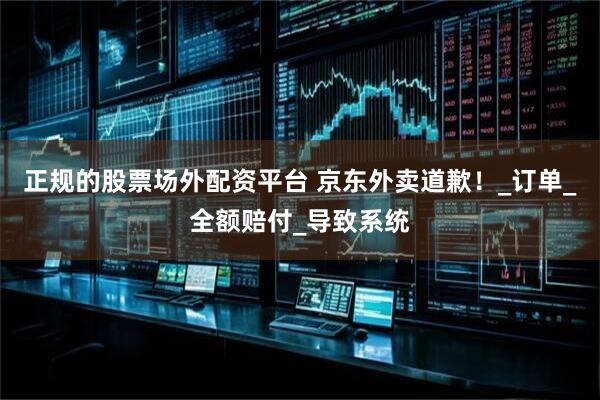 正规的股票场外配资平台 京东外卖道歉！_订单_全额赔付_导致系统