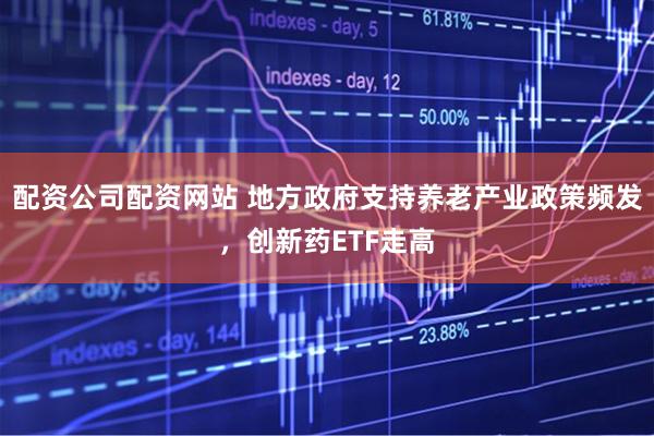 配资公司配资网站 地方政府支持养老产业政策频发，创新药ETF走高