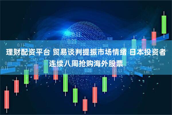 理财配资平台 贸易谈判提振市场情绪 日本投资者连续八周抢购海外股票