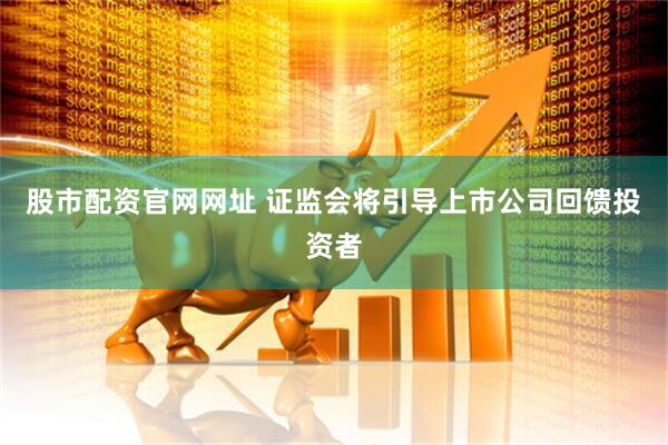 股市配资官网网址 证监会将引导上市公司回馈投资者