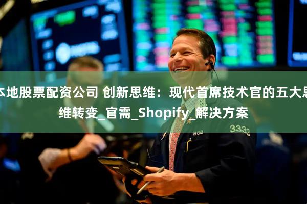 本地股票配资公司 创新思维：现代首席技术官的五大思维转变_官需_Shopify_解决方案