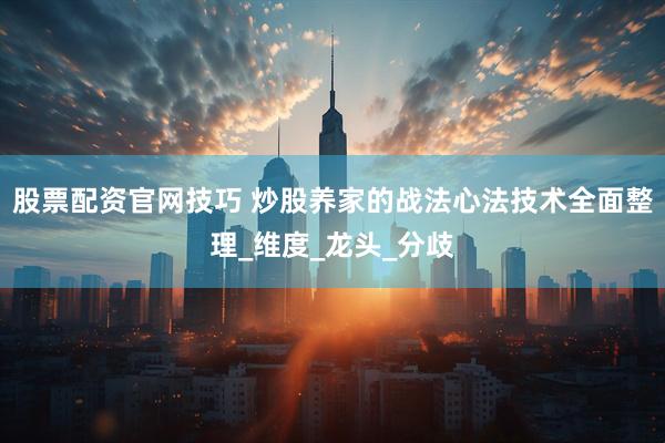股票配资官网技巧 炒股养家的战法心法技术全面整理_维度_龙头_分歧