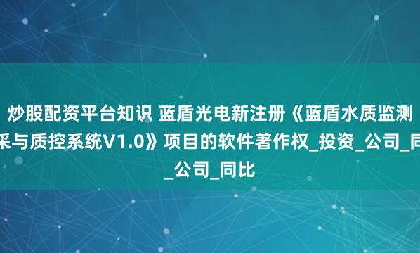 炒股配资平台知识 蓝盾光电新注册《蓝盾水质监测数采与质控系统V1.0》项目的软件著作权_投资_公司_同比