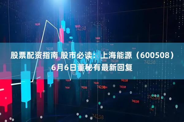 股票配资指南 股市必读：上海能源（600508）6月6日董秘有最新回复