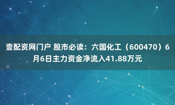 壹配资网门户 股市必读：六国化工（600470）6月6日主力资金净流入41.88万元