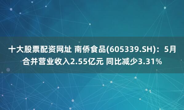 十大股票配资网址 南侨食品(605339.SH)：5月合并营业收入2.55亿元 同比减少3.31%