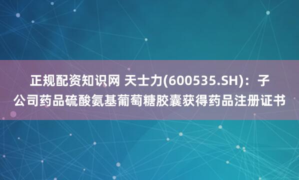 正规配资知识网 天士力(600535.SH)：子公司药品硫酸氨基葡萄糖胶囊获得药品注册证书