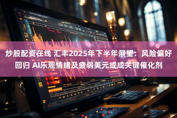 炒股配资在线 汇丰2025年下半年展望：风险偏好回归 AI乐观情绪及疲弱美元或成关键催化剂