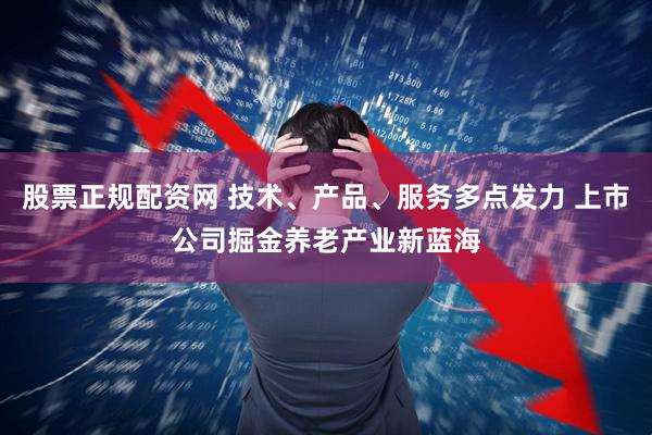 股票正规配资网 技术、产品、服务多点发力 上市公司掘金养老产业新蓝海