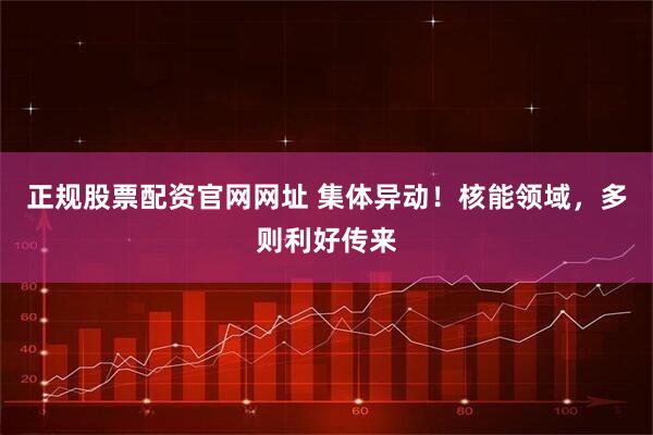 正规股票配资官网网址 集体异动！核能领域，多则利好传来