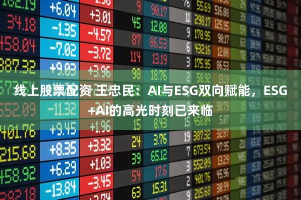 线上股票配资 王忠民：AI与ESG双向赋能，ESG+AI的高光时刻已来临