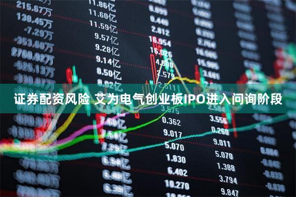 证券配资风险 艾为电气创业板IPO进入问询阶段