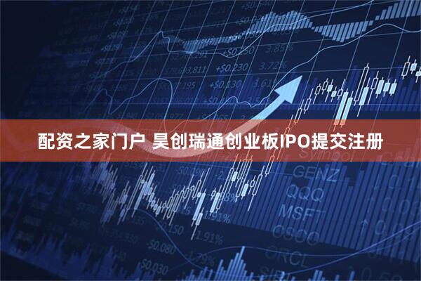 配资之家门户 昊创瑞通创业板IPO提交注册