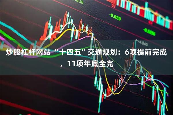 炒股杠杆网站 “十四五”交通规划：6项提前完成，11项年底全完