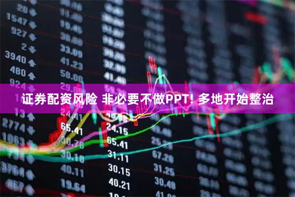 证券配资风险 非必要不做PPT! 多地开始整治